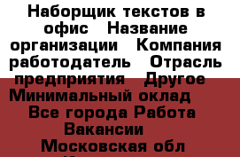 Наборщик текстов в офис › Название организации ­ Компания-работодатель › Отрасль предприятия ­ Другое › Минимальный оклад ­ 1 - Все города Работа » Вакансии   . Московская обл.,Климовск г.